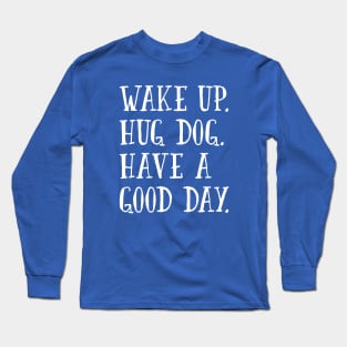 Wake Up. Hug Dog. Have a Good Day. Long Sleeve T-Shirt